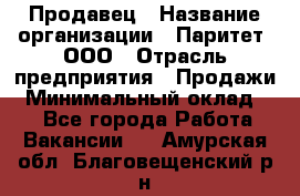 Продавец › Название организации ­ Паритет, ООО › Отрасль предприятия ­ Продажи › Минимальный оклад ­ 1 - Все города Работа » Вакансии   . Амурская обл.,Благовещенский р-н